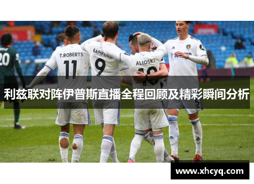 利兹联对阵伊普斯直播全程回顾及精彩瞬间分析