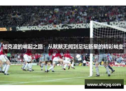 加克波的崛起之路：从默默无闻到足坛新星的精彩蜕变