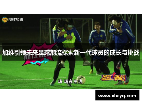 加维引领未来足球潮流探索新一代球员的成长与挑战