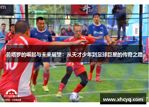劳塔罗的崛起与未来展望：从天才少年到足球巨星的传奇之路