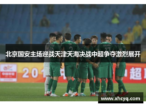 北京国安主场迎战天津天海决战中超争夺激烈展开