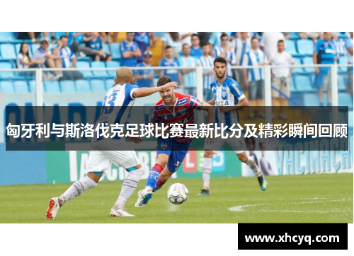 匈牙利与斯洛伐克足球比赛最新比分及精彩瞬间回顾