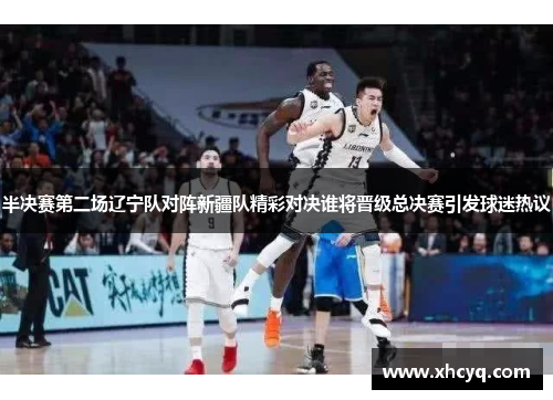 半决赛第二场辽宁队对阵新疆队精彩对决谁将晋级总决赛引发球迷热议
