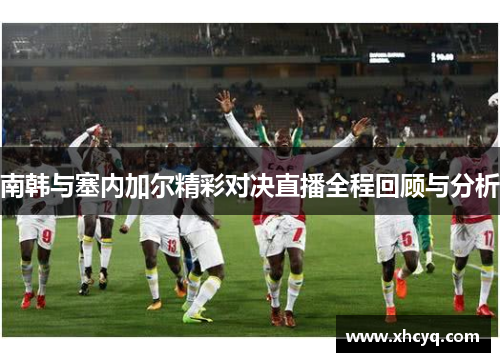 南韩与塞内加尔精彩对决直播全程回顾与分析