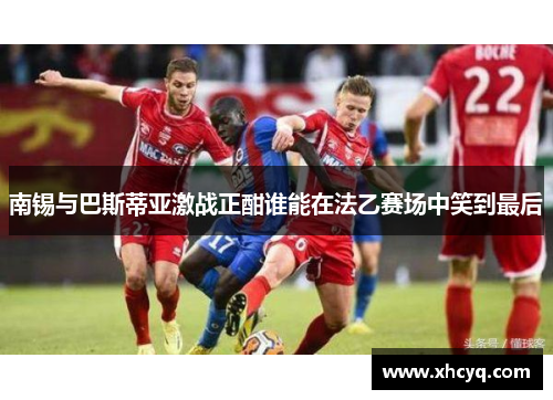南锡与巴斯蒂亚激战正酣谁能在法乙赛场中笑到最后