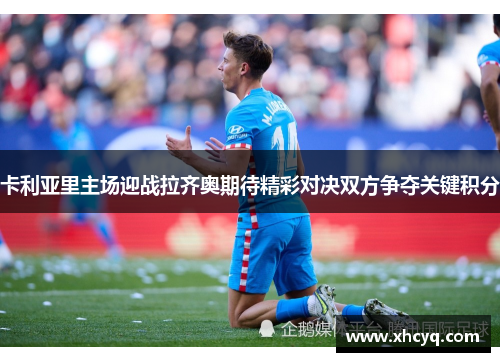 卡利亚里主场迎战拉齐奥期待精彩对决双方争夺关键积分