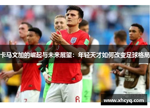 卡马文加的崛起与未来展望：年轻天才如何改变足球格局