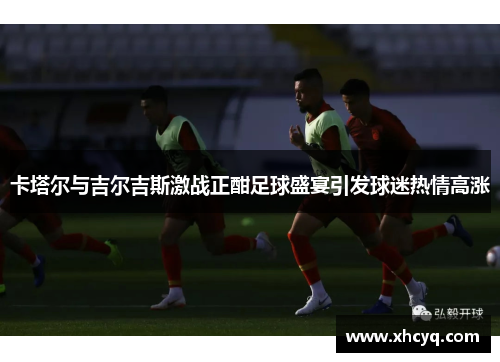 卡塔尔与吉尔吉斯激战正酣足球盛宴引发球迷热情高涨