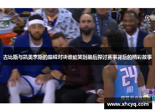 古比斯与凯美京斯的巅峰对决谁能笑到最后探讨赛事背后的精彩故事