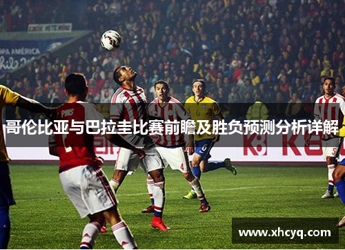 哥伦比亚与巴拉圭比赛前瞻及胜负预测分析详解