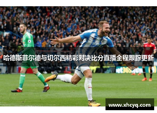 哈德斯菲尔德与切尔西精彩对决比分直播全程跟踪更新