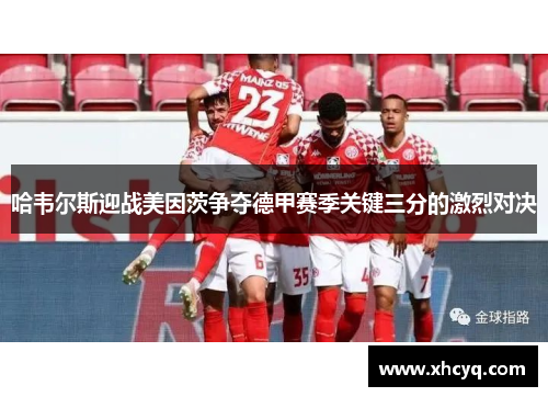 哈韦尔斯迎战美因茨争夺德甲赛季关键三分的激烈对决