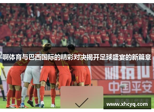 啊体育与巴西国际的精彩对决揭开足球盛宴的新篇章