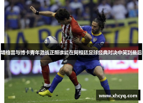 堤格雷与博卡青年激战正酣谁能在阿根廷足球经典对决中笑到最后