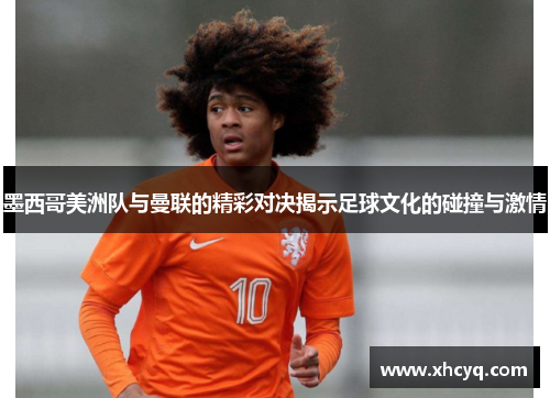 墨西哥美洲队与曼联的精彩对决揭示足球文化的碰撞与激情