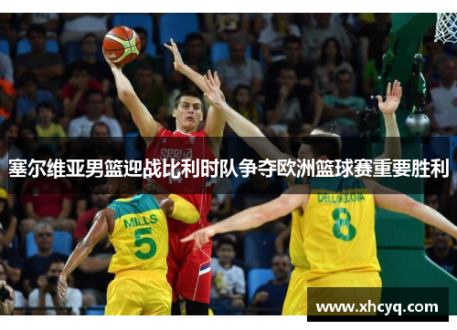 塞尔维亚男篮迎战比利时队争夺欧洲篮球赛重要胜利