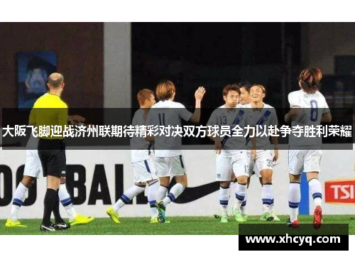 大阪飞脚迎战济州联期待精彩对决双方球员全力以赴争夺胜利荣耀