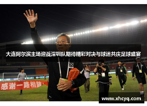 大连阿尔滨主场迎战深圳队期待精彩对决与球迷共庆足球盛宴