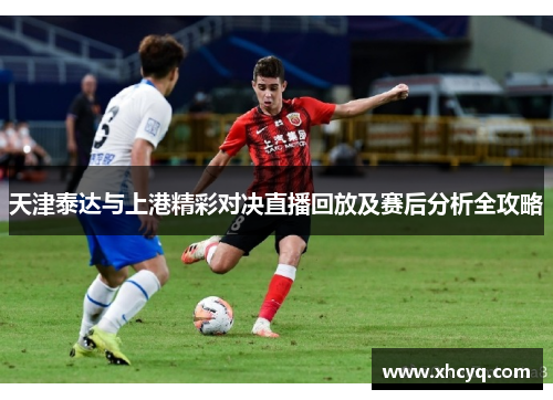 天津泰达与上港精彩对决直播回放及赛后分析全攻略