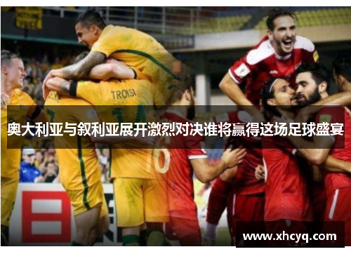 奥大利亚与叙利亚展开激烈对决谁将赢得这场足球盛宴