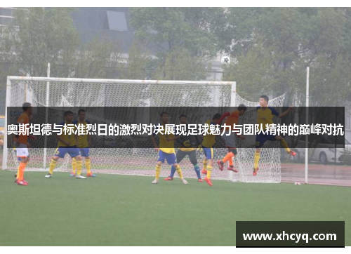 奥斯坦德与标准烈日的激烈对决展现足球魅力与团队精神的巅峰对抗