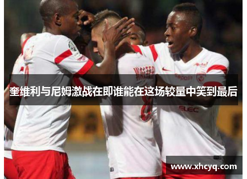 奎维利与尼姆激战在即谁能在这场较量中笑到最后