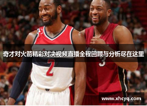 奇才对火箭精彩对决视频直播全程回顾与分析尽在这里