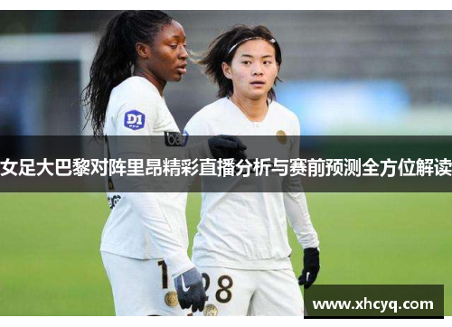 女足大巴黎对阵里昂精彩直播分析与赛前预测全方位解读