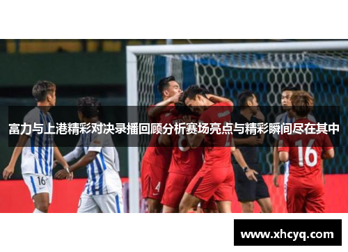 富力与上港精彩对决录播回顾分析赛场亮点与精彩瞬间尽在其中