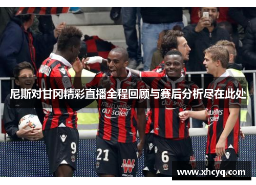 尼斯对甘冈精彩直播全程回顾与赛后分析尽在此处