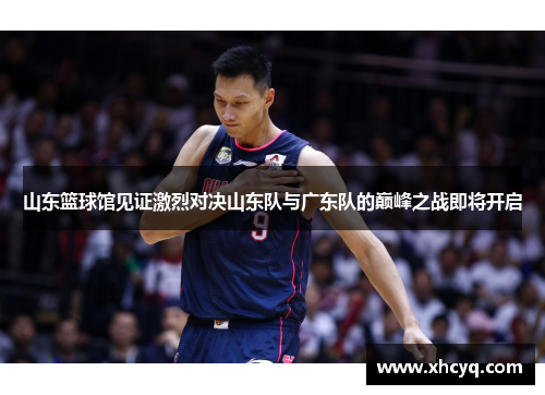 山东篮球馆见证激烈对决山东队与广东队的巅峰之战即将开启