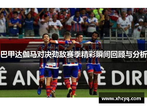 巴甲达伽马对决劲敌赛季精彩瞬间回顾与分析