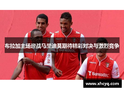 布拉加主场迎战马里迪莫期待精彩对决与激烈竞争