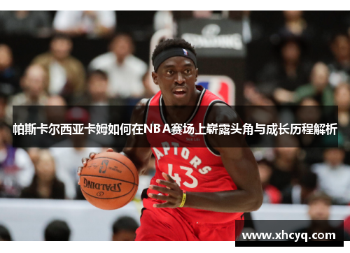帕斯卡尔西亚卡姆如何在NBA赛场上崭露头角与成长历程解析