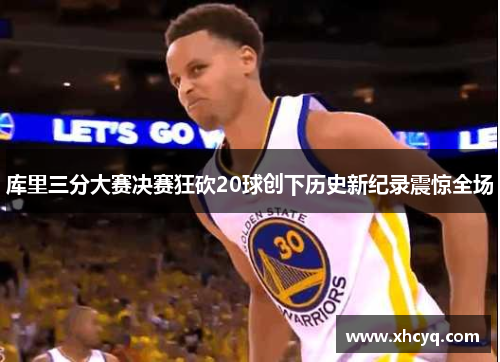 库里三分大赛决赛狂砍20球创下历史新纪录震惊全场