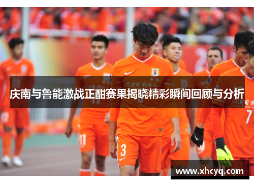 庆南与鲁能激战正酣赛果揭晓精彩瞬间回顾与分析