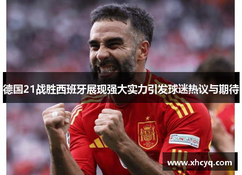 德国21战胜西班牙展现强大实力引发球迷热议与期待