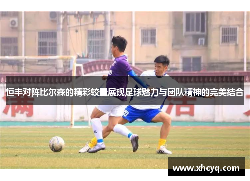 恒丰对阵比尔森的精彩较量展现足球魅力与团队精神的完美结合