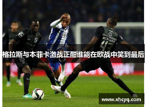 格拉斯与本菲卡激战正酣谁能在欧战中笑到最后